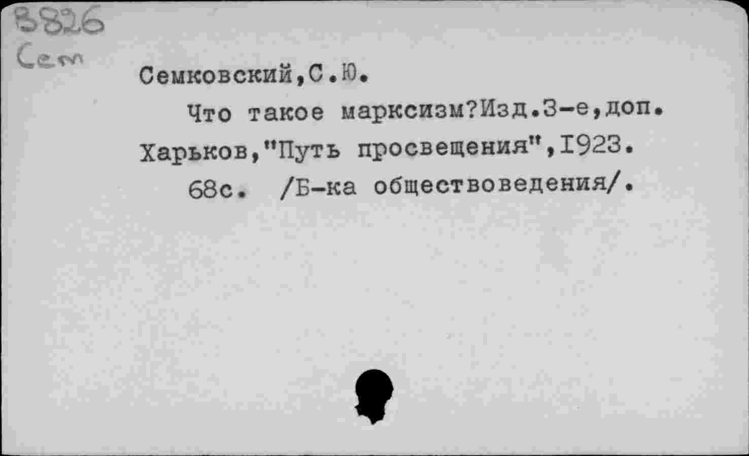 ﻿Семковский,С.Ю.
Что такое марксизм?Изд.З-е,доп.
Харьков,’’Путь просвещения”, 1923.
68с. /Б-ка обществоведения/.